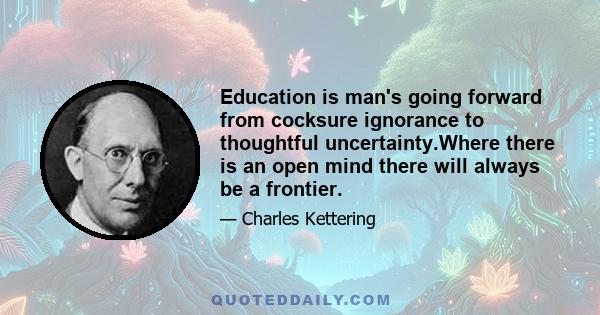 Education is man's going forward from cocksure ignorance to thoughtful uncertainty.Where there is an open mind there will always be a frontier.