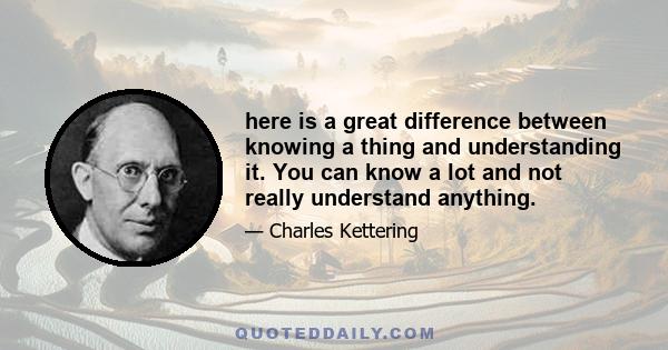 here is a great difference between knowing a thing and understanding it. You can know a lot and not really understand anything.