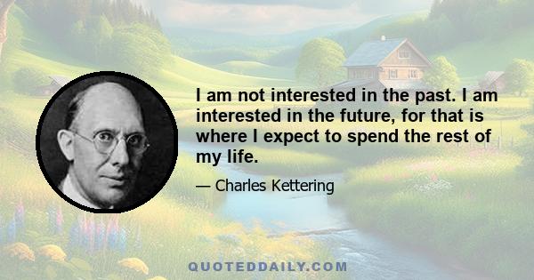 I am not interested in the past. I am interested in the future, for that is where I expect to spend the rest of my life.