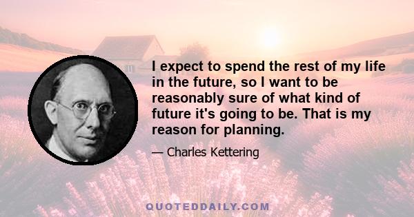 I expect to spend the rest of my life in the future, so I want to be reasonably sure of what kind of future it's going to be. That is my reason for planning.