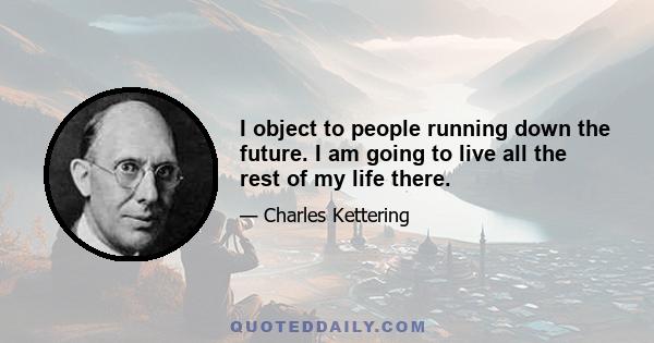 I object to people running down the future. I am going to live all the rest of my life there.