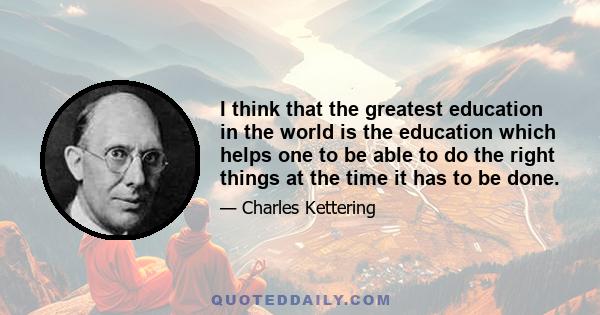 I think that the greatest education in the world is the education which helps one to be able to do the right things at the time it has to be done.