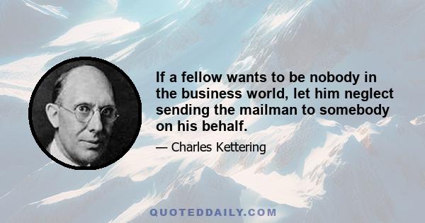 If a fellow wants to be nobody in the business world, let him neglect sending the mailman to somebody on his behalf.