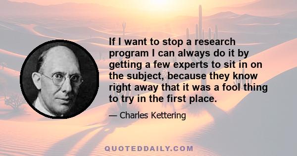 If I want to stop a research program I can always do it by getting a few experts to sit in on the subject, because they know right away that it was a fool thing to try in the first place.