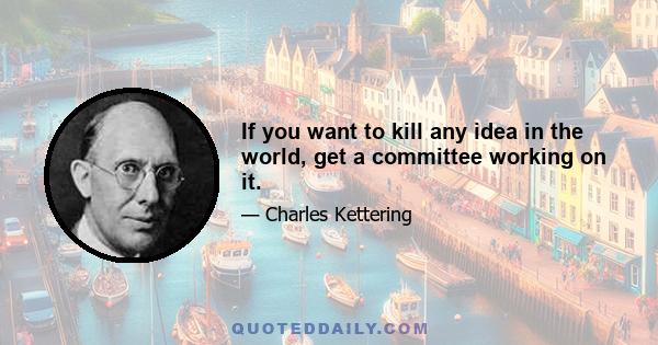 If you want to kill any idea in the world, get a committee working on it.