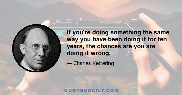 If you're doing something the same way you have been doing it for ten years, the chances are you are doing it wrong.