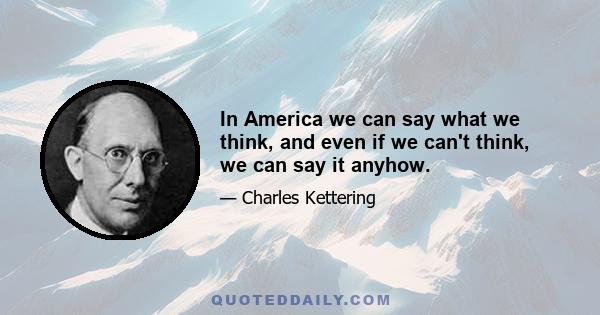 In America we can say what we think, and even if we can't think, we can say it anyhow.