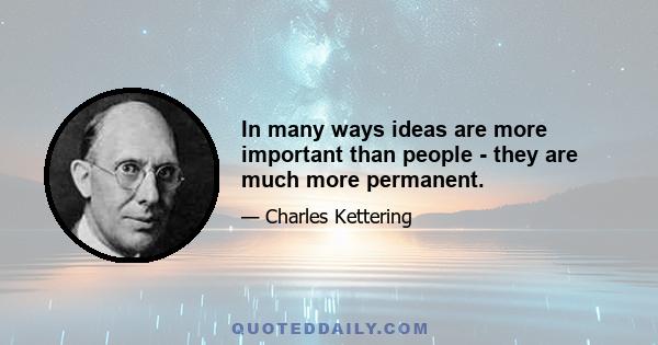 In many ways ideas are more important than people - they are much more permanent.