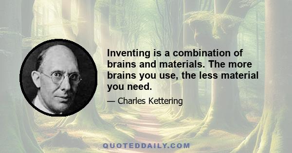 Inventing is a combination of brains and materials. The more brains you use, the less material you need.