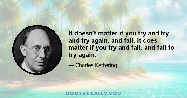 It doesn't matter if you try and try and try again, and fail. It does matter if you try and fail, and fail to try again.