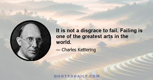 It is not a disgrace to fail. Failing is one of the greatest arts in the world.