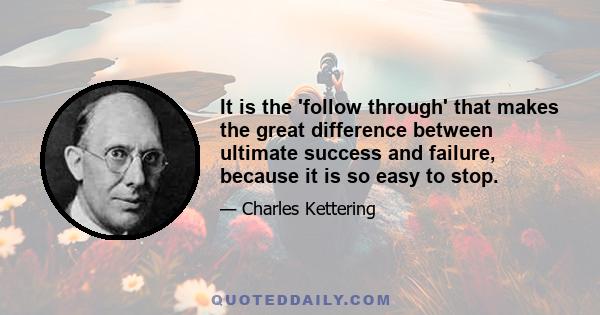 It is the 'follow through' that makes the great difference between ultimate success and failure, because it is so easy to stop.