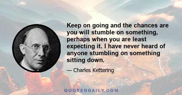 Keep on going and the chances are you will stumble on something, perhaps when you are least expecting it. I have never heard of anyone stumbling on something sitting down.