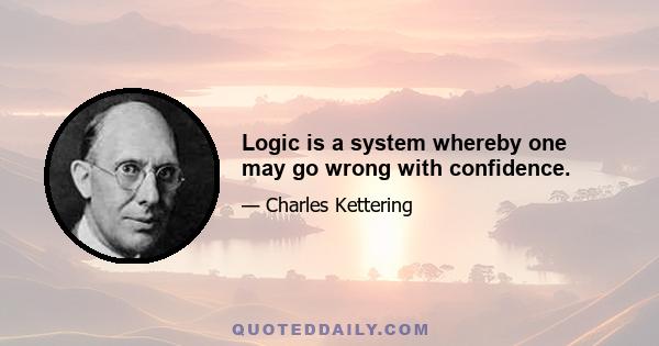 Logic is a system whereby one may go wrong with confidence.