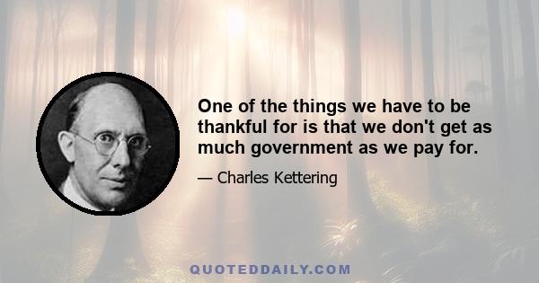 One of the things we have to be thankful for is that we don't get as much government as we pay for.