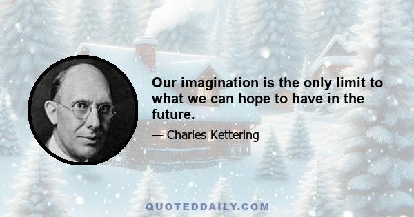 Our imagination is the only limit to what we can hope to have in the future.