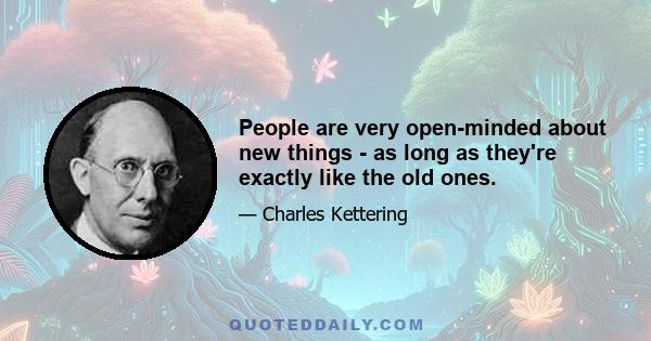 People are very open-minded about new things - as long as they're exactly like the old ones.