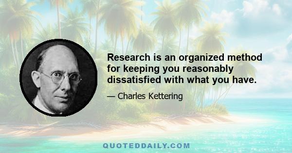 Research is an organized method for keeping you reasonably dissatisfied with what you have.