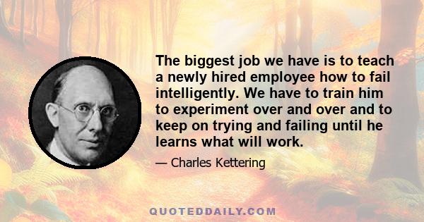 The biggest job we have is to teach a newly hired employee how to fail intelligently. We have to train him to experiment over and over and to keep on trying and failing until he learns what will work.