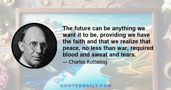 The future can be anything we want it to be, providing we have the faith and that we realize that peace, no less than war, required blood and sweat and tears.