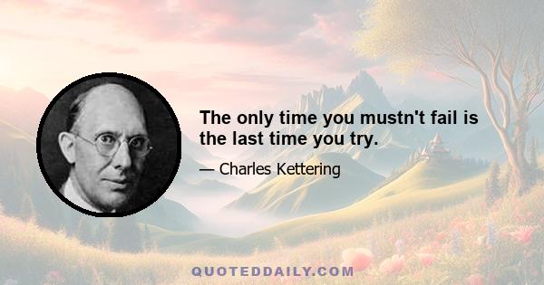 The only time you mustn't fail is the last time you try.