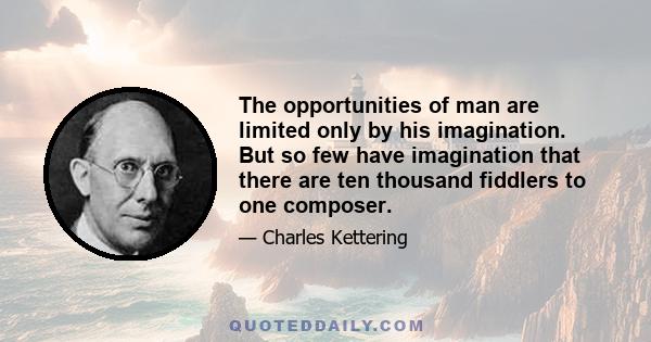 The opportunities of man are limited only by his imagination. But so few have imagination that there are ten thousand fiddlers to one composer.