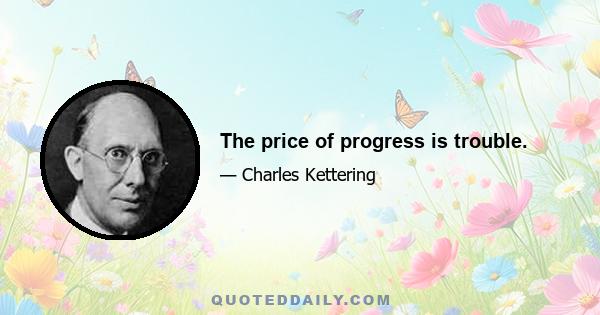 The price of progress is trouble.