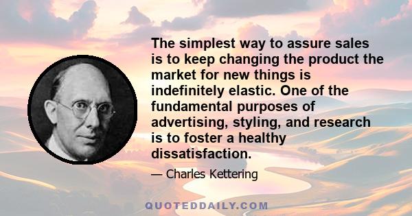 The simplest way to assure sales is to keep changing the product the market for new things is indefinitely elastic. One of the fundamental purposes of advertising, styling, and research is to foster a healthy