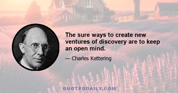 The sure ways to create new ventures of discovery are to keep an open mind.