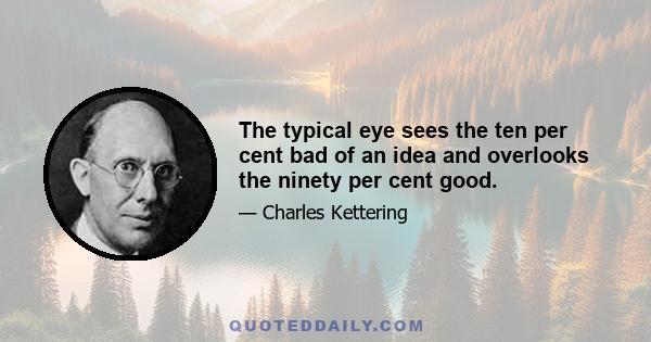 The typical eye sees the ten per cent bad of an idea and overlooks the ninety per cent good.