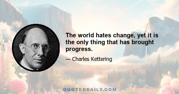 The world hates change, yet it is the only thing that has brought progress.