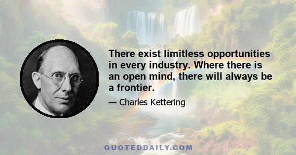 There exist limitless opportunities in every industry. Where there is an open mind, there will always be a frontier.