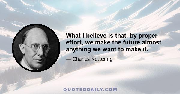 What I believe is that, by proper effort, we make the future almost anything we want to make it.