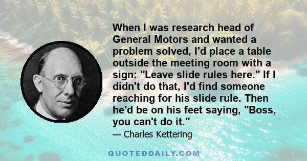 When I was research head of General Motors and wanted a problem solved, I'd place a table outside the meeting room with a sign: Leave slide rules here. If I didn't do that, I'd find someone reaching for his slide rule.