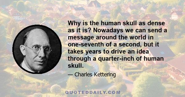 Why is the human skull as dense as it is? Nowadays we can send a message around the world in one-seventh of a second, but it takes years to drive an idea through a quarter-inch of human skull.