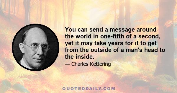 You can send a message around the world in one-fifth of a second, yet it may take years for it to get from the outside of a man's head to the inside.