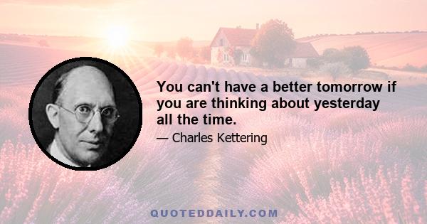 You can't have a better tomorrow if you are thinking about yesterday all the time.