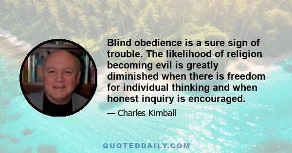 Blind obedience is a sure sign of trouble. The likelihood of religion becoming evil is greatly diminished when there is freedom for individual thinking and when honest inquiry is encouraged.