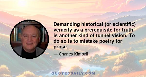 Demanding historical (or scientific) veracity as a prerequisite for truth is another kind of tunnel vision. To do so is to mistake poetry for prose.