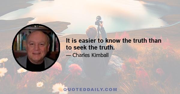 It is easier to know the truth than to seek the truth.