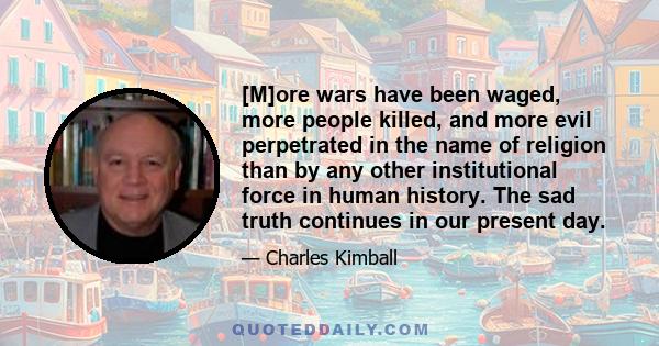 [M]ore wars have been waged, more people killed, and more evil perpetrated in the name of religion than by any other institutional force in human history. The sad truth continues in our present day.