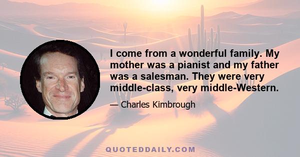 I come from a wonderful family. My mother was a pianist and my father was a salesman. They were very middle-class, very middle-Western.