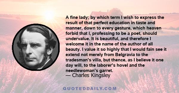 A fine lady; by which term I wish to express the result of that perfect education in taste and manner, down to every gesture, which heaven forbid that I, professing to be a poet, should undervalue. It is beautiful, and