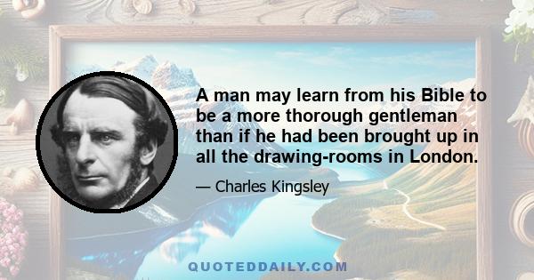 A man may learn from his Bible to be a more thorough gentleman than if he had been brought up in all the drawing-rooms in London.