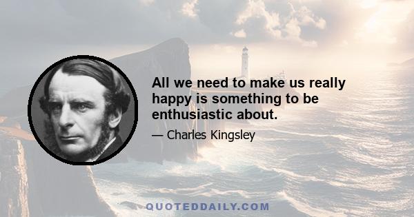 All we need to make us really happy is something to be enthusiastic about.