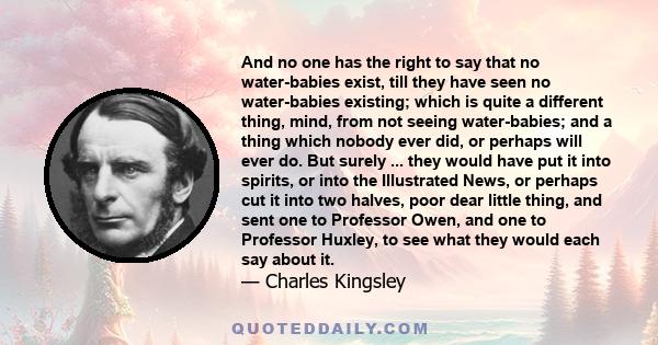 And no one has the right to say that no water-babies exist, till they have seen no water-babies existing; which is quite a different thing, mind, from not seeing water-babies; and a thing which nobody ever did, or