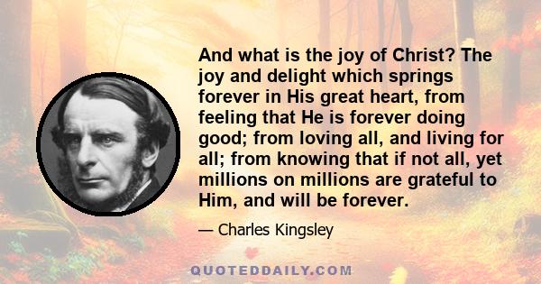 And what is the joy of Christ? The joy and delight which springs forever in His great heart, from feeling that He is forever doing good; from loving all, and living for all; from knowing that if not all, yet millions on 