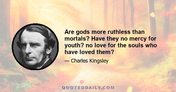 Are gods more ruthless than mortals? Have they no mercy for youth? no love for the souls who have loved them?