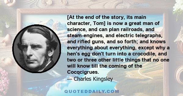 [At the end of the story, its main character, Tom] is now a great man of science, and can plan railroads, and steam-engines, and electric telegraphs, and rifled guns, and so forth; and knows everything about everything, 