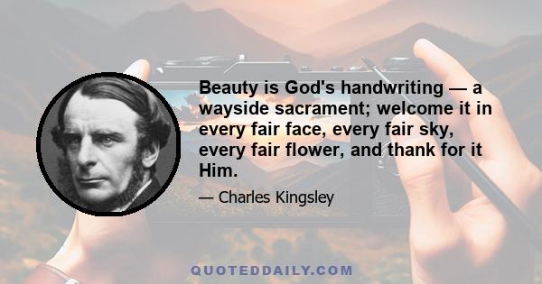 Beauty is God's handwriting — a wayside sacrament; welcome it in every fair face, every fair sky, every fair flower, and thank for it Him.